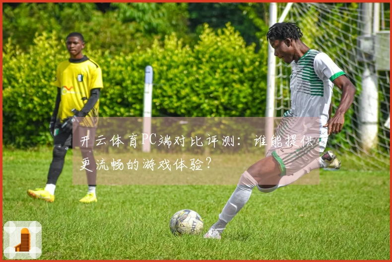 开云体育PC端对比评测：谁能提供更流畅的游戏体验？