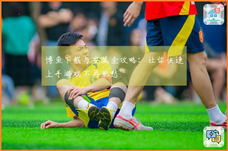 博鱼下载与安装全攻略：让你快速上手游戏不再犯愁