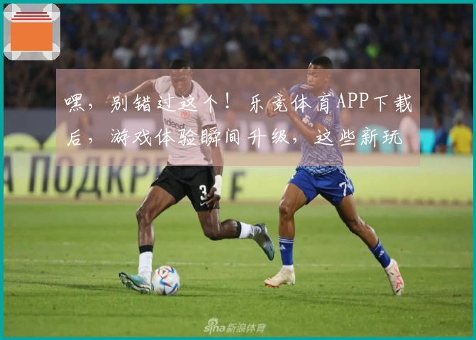 嘿，别错过这个！乐竞体育APP下载后，游戏体验瞬间升级，这些新玩法你得知道！