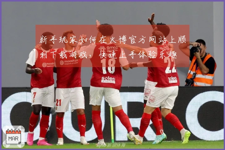 新手玩家如何在火博官方网站上顺利下载游戏，快速上手体验乐趣