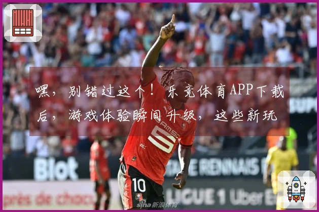 嘿，别错过这个！乐竞体育APP下载后，游戏体验瞬间升级，这些新玩法你得知道！
