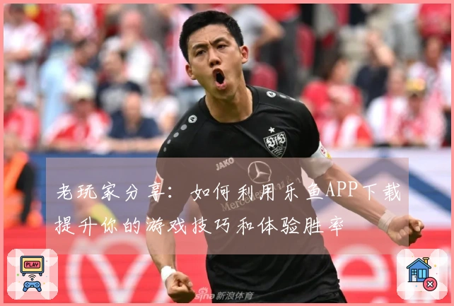 老玩家分享：如何利用乐鱼APP下载提升你的游戏技巧和体验胜率