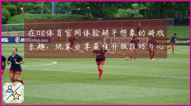 在ng体育官网体验超乎想象的游戏乐趣,玩家分享最佳升级技巧与心得!