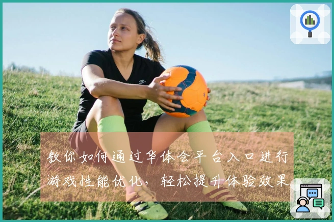 教你如何通过华体会平台入口进行游戏性能优化，轻松提升体验效果！