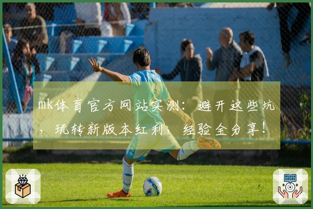 mk体育官方网站实测：避开这些坑，玩转新版本红利，经验全分享！