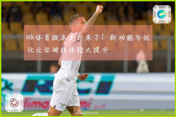 mk体育版本更新来了！新功能与优化让你游戏体验大提升