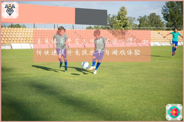 乐竞体育平台入口的玩法心得：如何快速提升竞技水平与游戏体验