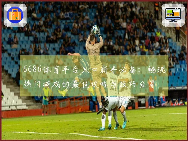6686体育平台入口新手必备：畅玩热门游戏的最佳攻略与技巧分享