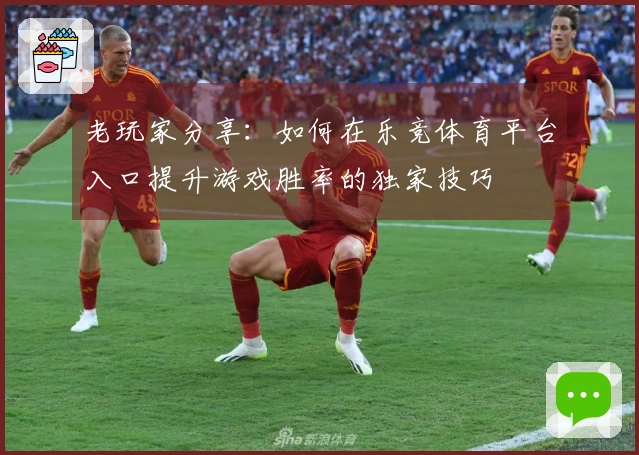 老玩家分享：如何在乐竞体育平台入口提升游戏胜率的独家技巧