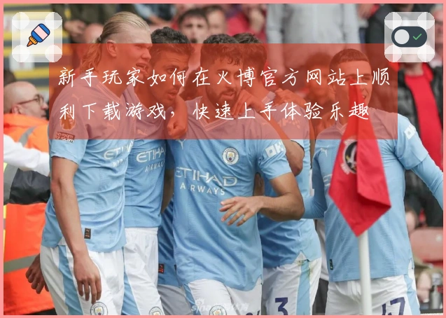 新手玩家如何在火博官方网站上顺利下载游戏，快速上手体验乐趣