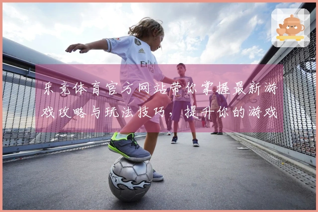 乐竞体育官方网站带你掌握最新游戏攻略与玩法技巧,提升你的游戏体验!