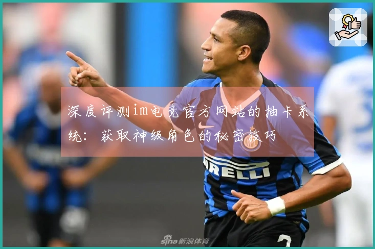 深度评测im电竞官方网站的抽卡系统：获取神级角色的秘密技巧