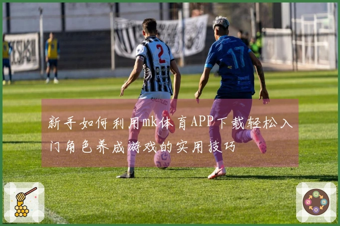 新手如何利用mk体育APP下载轻松入门角色养成游戏的实用技巧