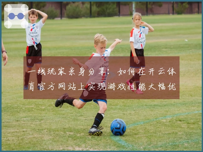 一线玩家亲身分享：如何在开云体育官方网站上实现游戏性能大幅优化