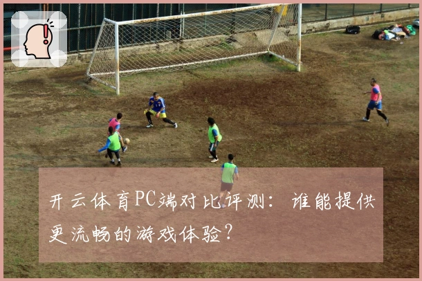 开云体育PC端对比评测：谁能提供更流畅的游戏体验？