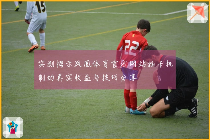 实测揭示凤凰体育官方网站抽卡机制的真实收益与技巧分享