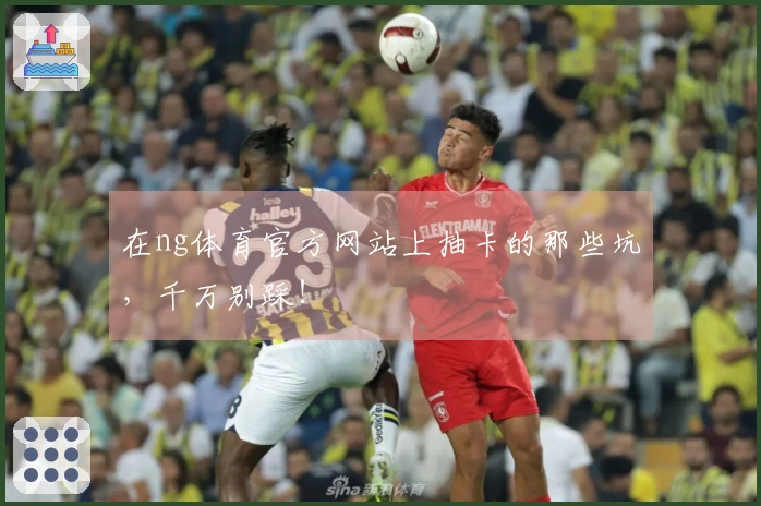 在ng体育官方网站上抽卡的那些坑，千万别踩！