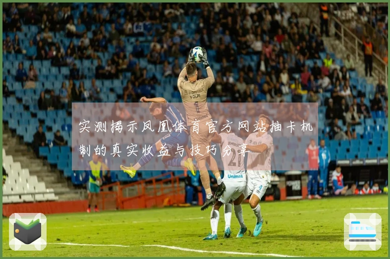 实测揭示凤凰体育官方网站抽卡机制的真实收益与技巧分享