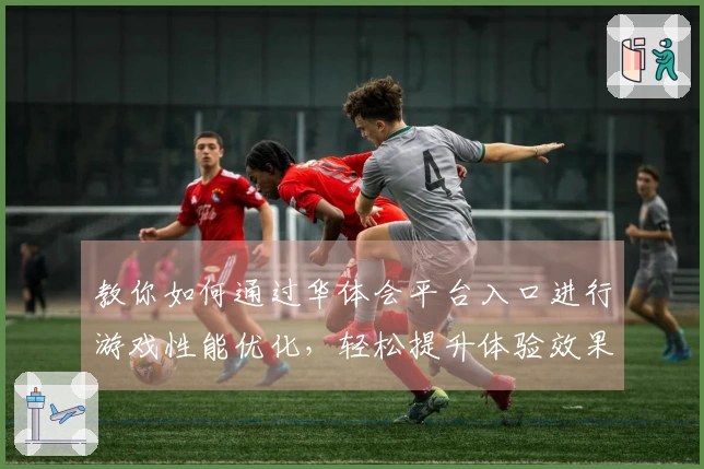 教你如何通过华体会平台入口进行游戏性能优化，轻松提升体验效果！