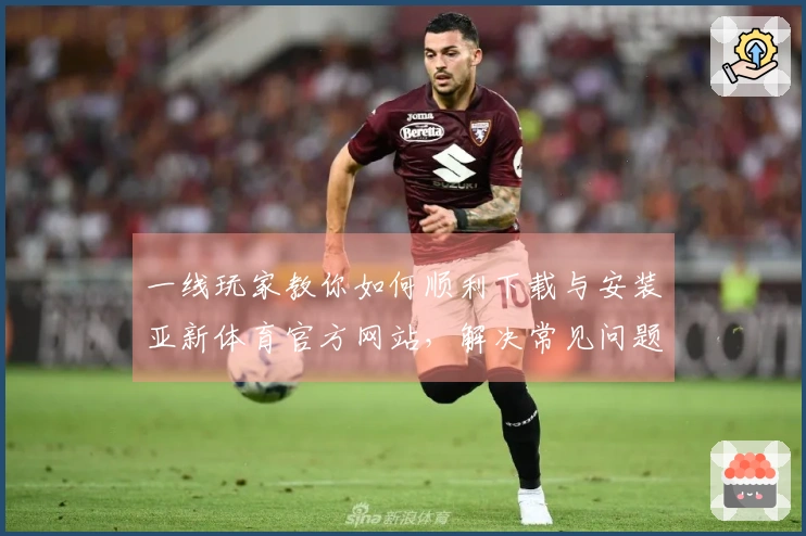 一线玩家教你如何顺利下载与安装亚新体育官方网站，解决常见问题与技巧分享