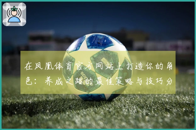 在凤凰体育官方网站上打造你的角色：养成之路的最佳策略与技巧分享