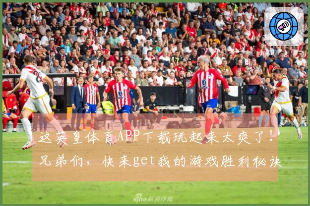 这英皇体育APP下载玩起来太爽了！兄弟们，快来get我的游戏胜利秘诀！