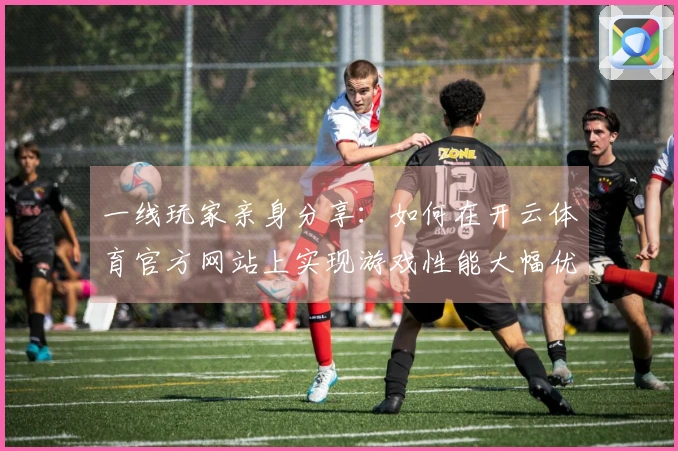 一线玩家亲身分享：如何在开云体育官方网站上实现游戏性能大幅优化