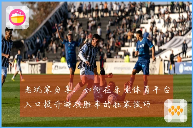 老玩家分享：如何在乐竞体育平台入口提升游戏胜率的独家技巧