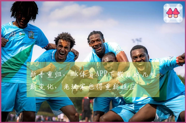 新手重归，mk体育APP下载后这几处新变化，老玩家也得重新适应